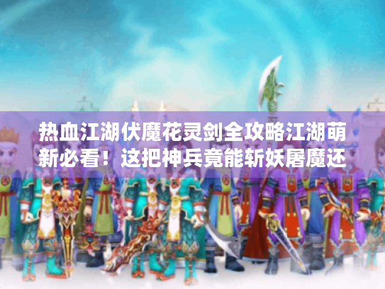 热血江湖伏魔花灵剑全攻略江湖萌新必看!这把神兵竟能斩妖屠魔还能谈恋爱? 热血江湖伏魔花灵剑全攻略江湖萌新必看!这把神兵竟能斩妖屠魔还能谈恋爱?