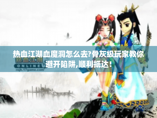 热血江湖血魔洞怎么去?骨灰级玩家教你避开陷阱,顺利抵达! 热血江湖血魔洞怎么去?骨灰级玩家教你避开陷阱,顺利抵达!