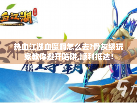 热血江湖血魔洞怎么去?骨灰级玩家教你避开陷阱,顺利抵达! 热血江湖血魔洞怎么去?骨灰级玩家教你避开陷阱,顺利抵达!