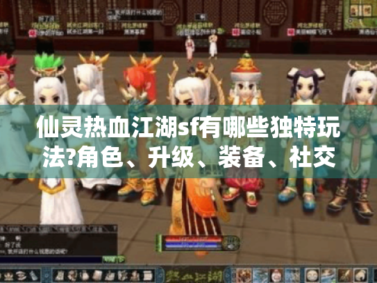 仙灵热血江湖sf有哪些独特玩法?角色、升级、装备、社交系统揭秘 仙灵热血江湖sf有哪些独特玩法?角色、升级、装备、社交系统揭秘