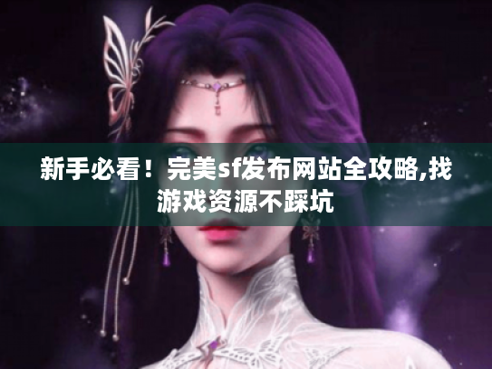 新手必看！完美sf发布网站全攻略,找游戏资源不踩坑