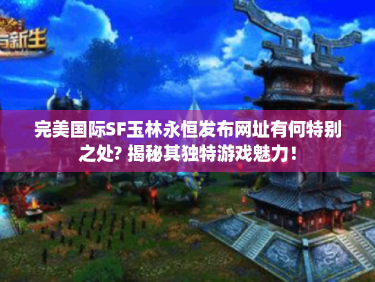 完美国际SF玉林永恒发布网址有何特别之处? 揭秘其独特游戏魅力! 完美国际SF玉林永恒发布网址有何特别之处? 揭秘其独特游戏魅力!