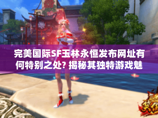 完美国际SF玉林永恒发布网址有何特别之处? 揭秘其独特游戏魅力! 完美国际SF玉林永恒发布网址有何特别之处? 揭秘其独特游戏魅力!