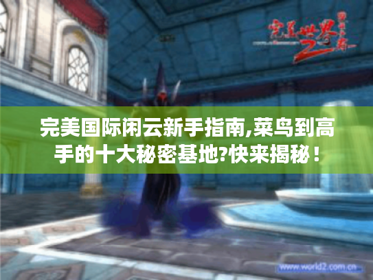 完美国际闲云新手指南,菜鸟到高手的十大秘密基地?快来揭秘！