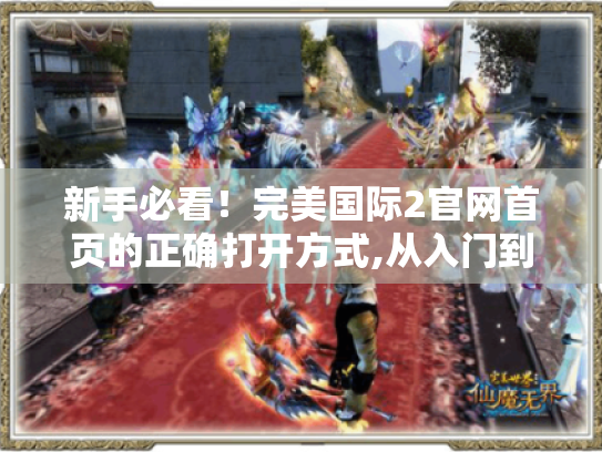 新手必看!完美国际2官网首页的正确打开方式,从入门到精通全攻略 新手必看!完美国际2官网首页的正确打开方式,从入门到精通全攻略