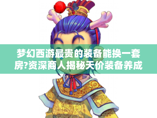 梦幻西游最贵的装备能换一套房?资深商人揭秘天价装备养成记 梦幻西游最贵的装备能换一套房?资深商人揭秘天价装备养成记