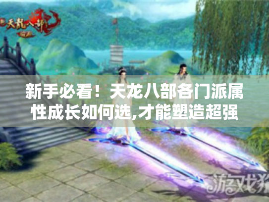 新手必看!天龙八部各门派属性成长如何选,才能塑造超强角色? 新手必看!天龙八部各门派属性成长如何选,才能塑造超强角色?