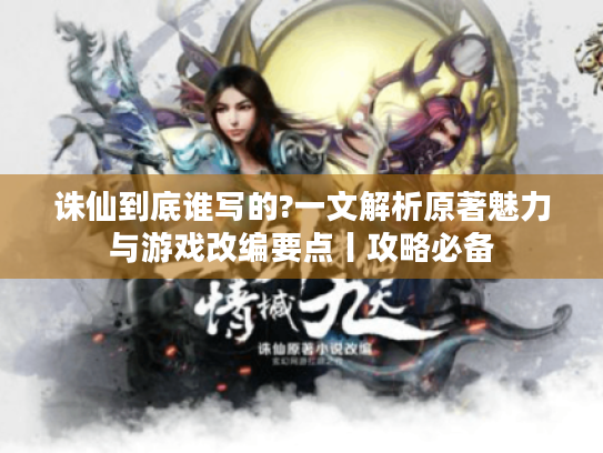 诛仙到底谁写的?一文解析原著魅力与游戏改编要点丨攻略必备 诛仙到底谁写的?一文解析原著魅力与游戏改编要点丨攻略必备