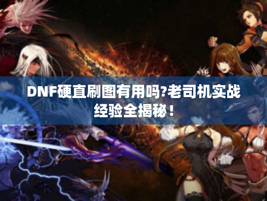 DNF硬直刷图有用吗?老司机实战经验全揭秘！