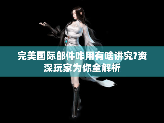 完美国际邮件咋用有啥讲究?资深玩家为你全解析 完美国际邮件咋用有啥讲究?资深玩家为你全解析