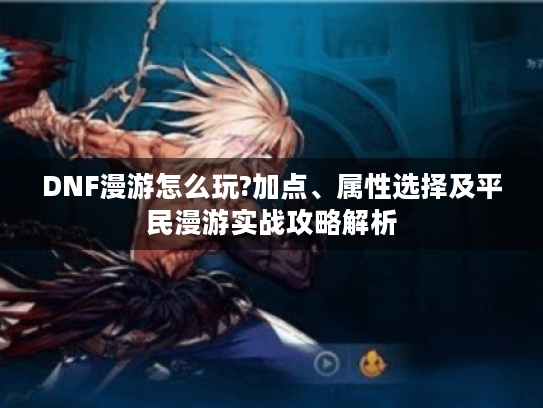 DNF漫游怎么玩?加点、属性选择及平民漫游实战攻略解析 DNF漫游怎么玩?加点、属性选择及平民漫游实战攻略解析