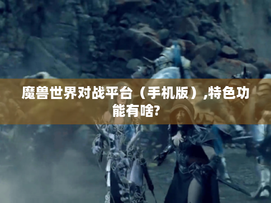 魔兽世界对战平台(手机版),特色功能有啥? 魔兽世界对战平台(手机版),特色功能有啥?