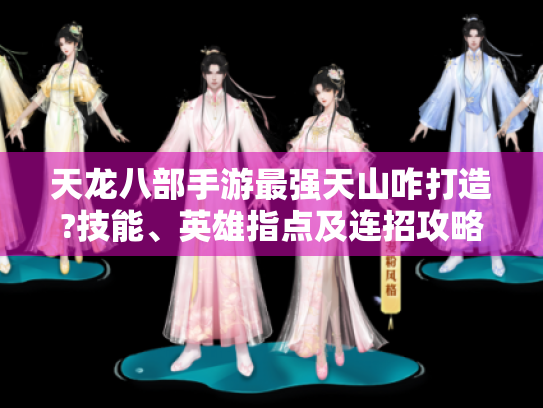 天龙八部手游最强天山咋打造?技能、英雄指点及连招攻略全在这！