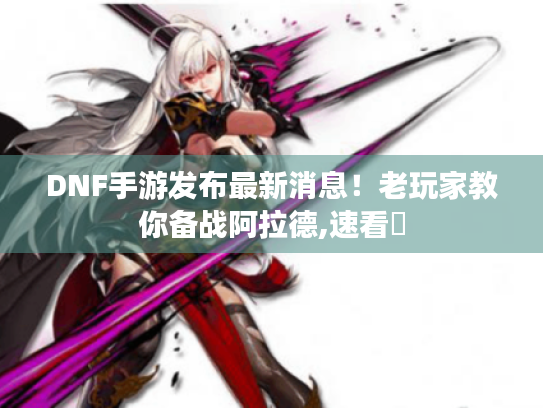 DNF手游发布最新消息!老玩家教你备战阿拉德,速看⚡ DNF手游发布最新消息!老玩家教你备战阿拉德,速看⚡