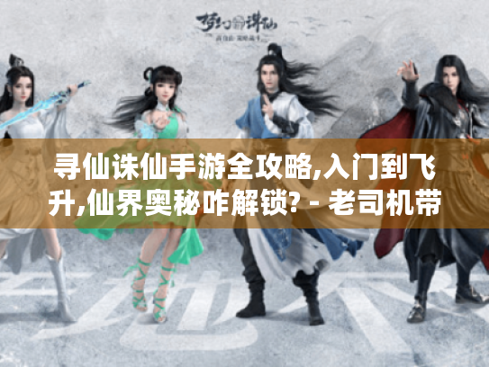 寻仙诛仙手游全攻略,入门到飞升,仙界奥秘咋解锁? - 老司机带飞