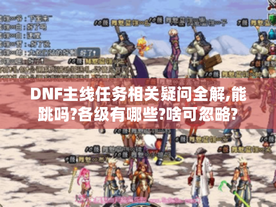 DNF主线任务相关疑问全解,能跳吗?各级有哪些?啥可忽略?