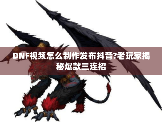 DNF视频怎么制作发布抖音?老玩家揭秘爆款三连招 DNF视频怎么制作发布抖音?老玩家揭秘爆款三连招