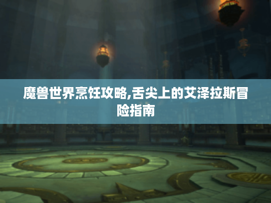 魔兽世界烹饪攻略,舌尖上的艾泽拉斯冒险指南 魔兽世界烹饪攻略,舌尖上的艾泽拉斯冒险指南