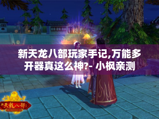 新天龙八部玩家手记,万能多开器真这么神?- 小枫亲测 新天龙八部玩家手记,万能多开器真这么神?- 小枫亲测
