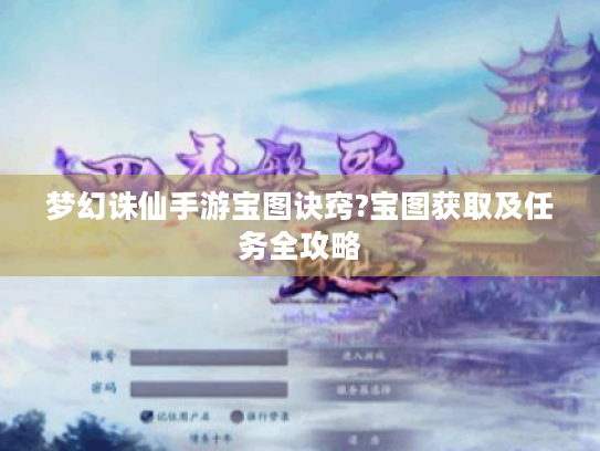 梦幻诛仙手游宝图诀窍?宝图获取及任务全攻略 梦幻诛仙手游宝图诀窍?宝图获取及任务全攻略