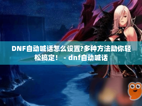 DNF自动喊话怎么设置?多种方法助你轻松搞定! - dnf自动喊话 DNF自动喊话怎么设置?多种方法助你轻松搞定! - dnf自动喊话