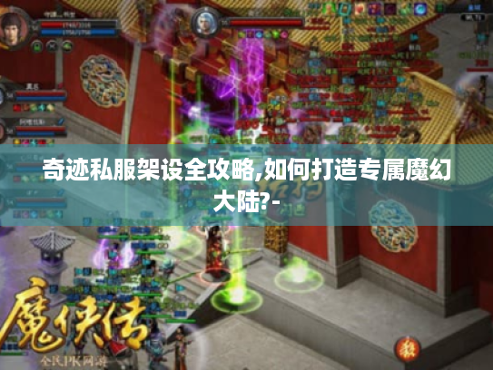 奇迹私服架设全攻略,如何打造专属魔幻大陆?- 奇迹私服架设全攻略,如何打造专属魔幻大陆?-