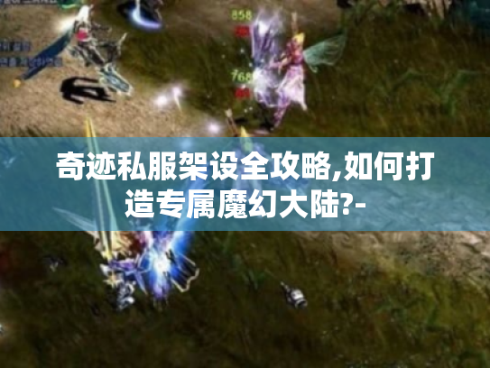 奇迹私服架设全攻略,如何打造专属魔幻大陆?- 奇迹私服架设全攻略,如何打造专属魔幻大陆?-