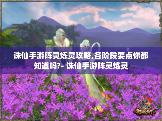 诛仙手游阵灵炼灵攻略,各阶段要点你都知道吗?- 诛仙手游阵灵炼灵 诛仙手游阵灵炼灵攻略,各阶段要点你都知道吗?- 诛仙手游阵灵炼灵