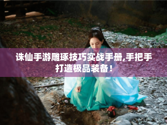 诛仙手游雕琢技巧实战手册,手把手打造极品装备! 诛仙手游雕琢技巧实战手册,手把手打造极品装备!