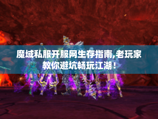 魔域私服开服网生存指南,老玩家教你避坑畅玩江湖！