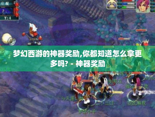 梦幻西游的神器奖励,你都知道怎么拿更多吗? - 神器奖励 梦幻西游的神器奖励,你都知道怎么拿更多吗? - 神器奖励