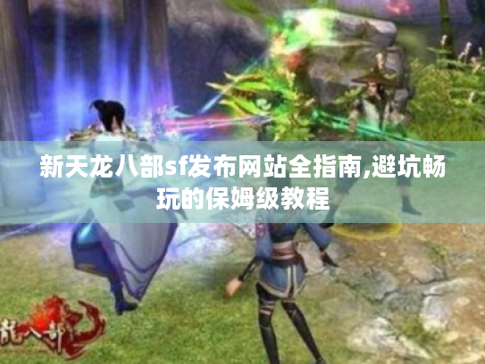 新天龙八部sf发布网站全指南,避坑畅玩的保姆级教程 新天龙八部sf发布网站全指南,避坑畅玩的保姆级教程