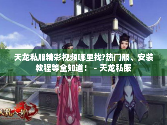 天龙私服精彩视频哪里找?热门服、安装教程等全知道! - 天龙私服 天龙私服精彩视频哪里找?热门服、安装教程等全知道! - 天龙私服
