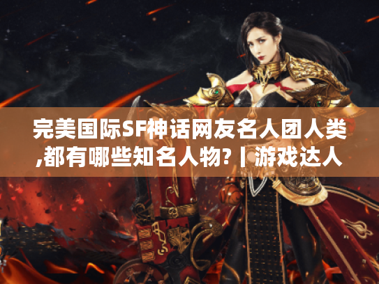 完美国际SF神话网友名人团人类,都有哪些知名人物?丨游戏达人风采揭秘