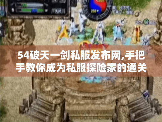 54破天一剑私服发布网,手把手教你成为私服探险家的通关秘籍 54破天一剑私服发布网,手把手教你成为私服探险家的通关秘籍