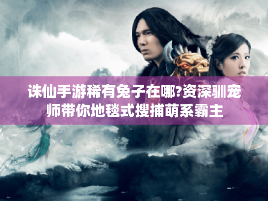 诛仙手游稀有兔子在哪?资深驯宠师带你地毯式搜捕萌系霸主 诛仙手游稀有兔子在哪?资深驯宠师带你地毯式搜捕萌系霸主