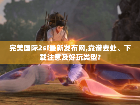 完美国际2sf最新发布网,靠谱去处、下载注意及好玩类型? 完美国际2sf最新发布网,靠谱去处、下载注意及好玩类型?