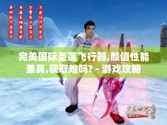 完美国际圣莲飞行器,颜值性能兼具,获取难吗? - 游戏攻略 完美国际圣莲飞行器,颜值性能兼具,获取难吗? - 游戏攻略