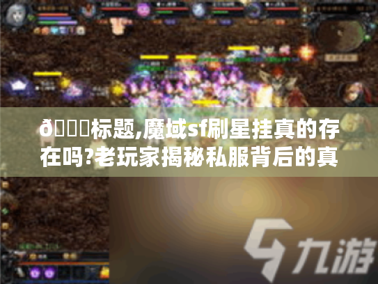 📌标题,魔域sf刷星挂真的存在吗?老玩家揭秘私服背后的真相与风险 📌标题,魔域sf刷星挂真的存在吗?老玩家揭秘私服背后的真相与风险