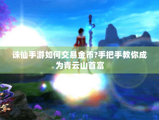诛仙手游如何交易金币?手把手教你成为青云山首富 诛仙手游如何交易金币?手把手教你成为青云山首富