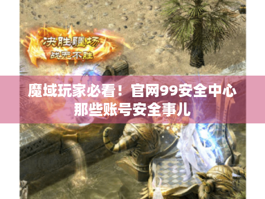 魔域玩家必看!官网99安全中心那些账号安全事儿 魔域玩家必看!官网99安全中心那些账号安全事儿