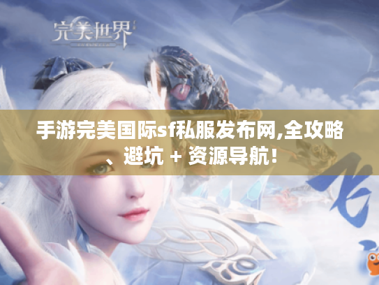 手游完美国际sf私服发布网,全攻略、避坑 + 资源导航! 手游完美国际sf私服发布网,全攻略、避坑 + 资源导航!