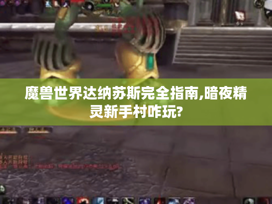 魔兽世界达纳苏斯完全指南,暗夜精灵新手村咋玩? 魔兽世界达纳苏斯完全指南,暗夜精灵新手村咋玩?