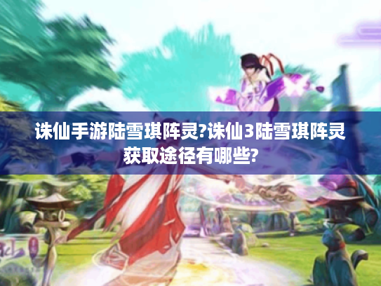 诛仙手游陆雪琪阵灵?诛仙3陆雪琪阵灵获取途径有哪些? 诛仙手游陆雪琪阵灵?诛仙3陆雪琪阵灵获取途径有哪些?