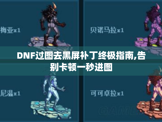 DNF过图去黑屏补丁终极指南,告别卡顿一秒进图 DNF过图去黑屏补丁终极指南,告别卡顿一秒进图