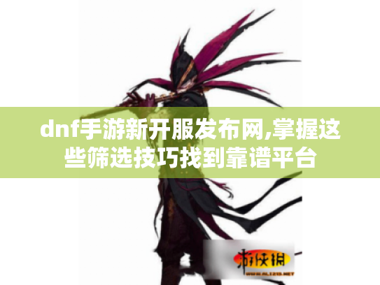 dnf手游新开服发布网,掌握这些筛选技巧找到靠谱平台 dnf手游新开服发布网,掌握这些筛选技巧找到靠谱平台