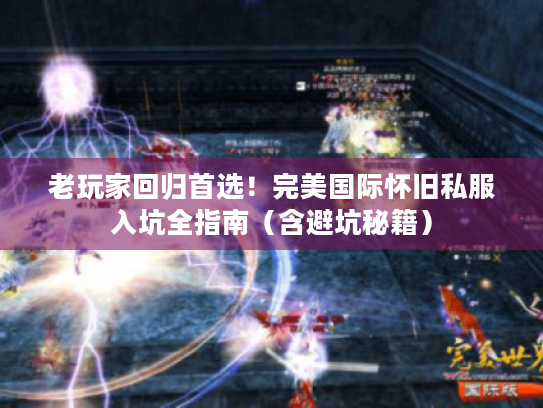 老玩家回归首选!完美国际怀旧私服入坑全指南(含避坑秘籍) 老玩家回归首选!完美国际怀旧私服入坑全指南(含避坑秘籍)
