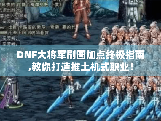 DNF大将军刷图加点终极指南,教你打造推土机式职业! DNF大将军刷图加点终极指南,教你打造推土机式职业!