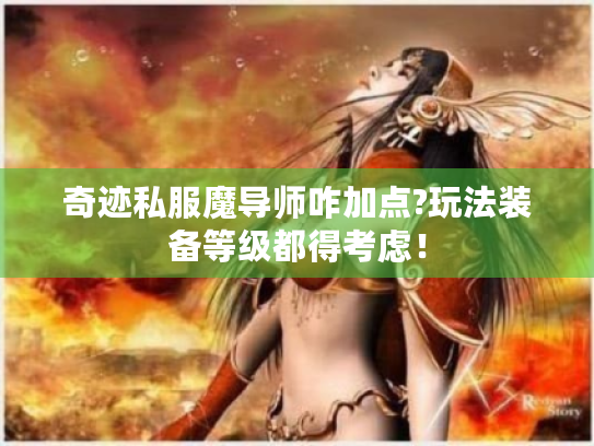 奇迹私服魔导师咋加点?玩法装备等级都得考虑! 奇迹私服魔导师咋加点?玩法装备等级都得考虑!