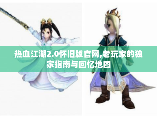 热血江湖2.0怀旧版官网,老玩家的独家指南与回忆地图 热血江湖2.0怀旧版官网,老玩家的独家指南与回忆地图